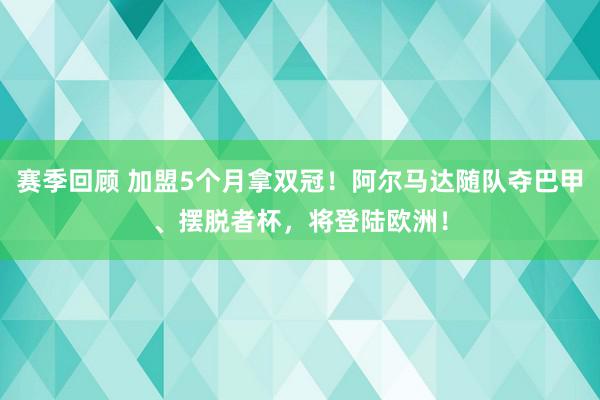 赛季回顾 加盟5个月拿双冠！阿尔马达随队夺巴甲、摆脱者杯，将登陆欧洲！