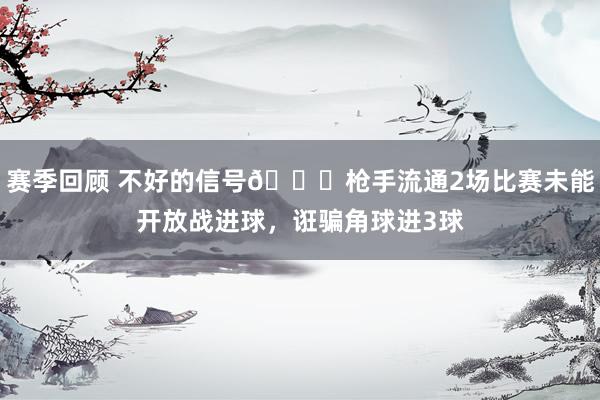 赛季回顾 不好的信号😕枪手流通2场比赛未能开放战进球，诳骗角球进3球