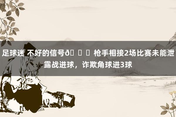 足球迷 不好的信号😕枪手相接2场比赛未能泄露战进球，诈欺角球进3球