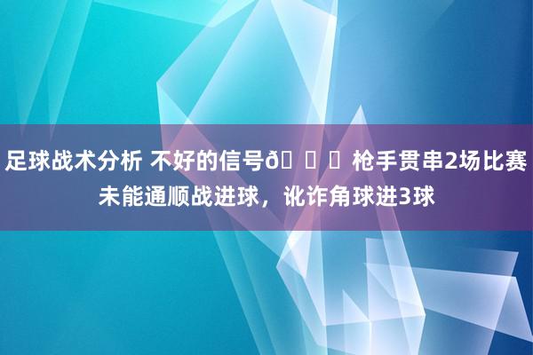 足球战术分析 不好的信号😕枪手贯串2场比赛未能通顺战进球，讹诈角球进3球