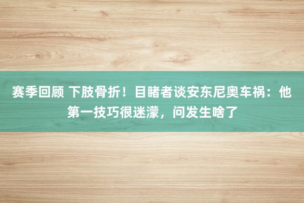 赛季回顾 下肢骨折！目睹者谈安东尼奥车祸：他第一技巧很迷濛，问发生啥了