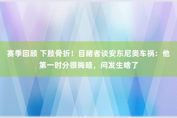 赛季回顾 下肢骨折！目睹者谈安东尼奥车祸：他第一时分很晦暗，问发生啥了