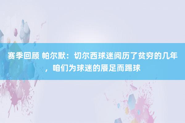 赛季回顾 帕尔默：切尔西球迷阅历了贫穷的几年，咱们为球迷的餍足而踢球