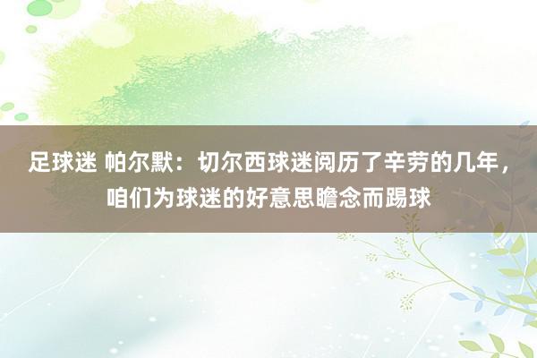 足球迷 帕尔默：切尔西球迷阅历了辛劳的几年，咱们为球迷的好意思瞻念而踢球